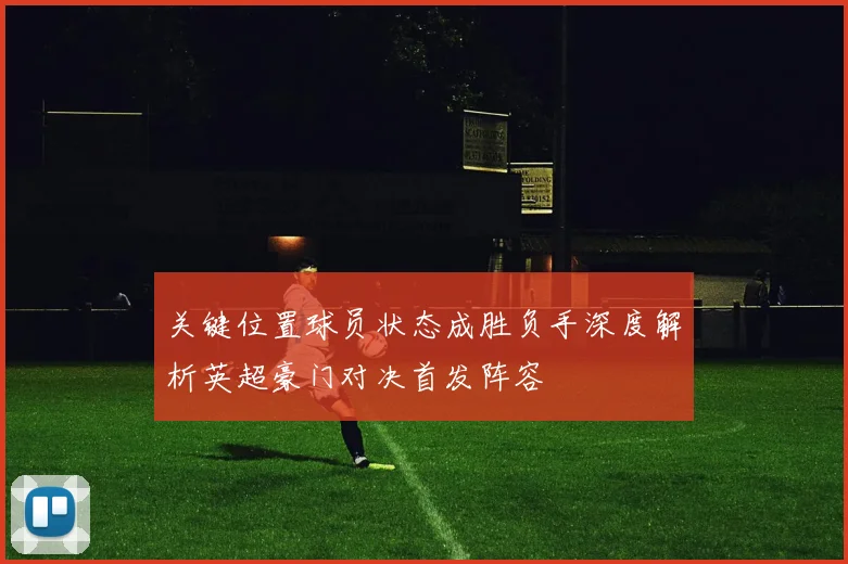 关键位置球员状态成胜负手深度解析英超豪门对决首发阵容