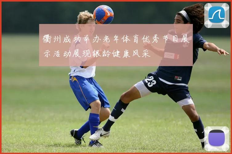 衢州成功举办老年体育优秀节目展示活动展现银龄健康风采