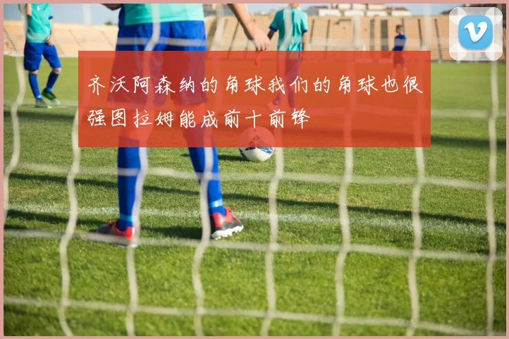 齐沃阿森纳的角球我们的角球也很强图拉姆能成前十前锋