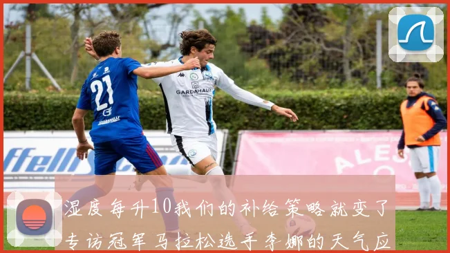 湿度每升10我们的补给策略就变了专访冠军马拉松选手李娜的天气应对实战笔记